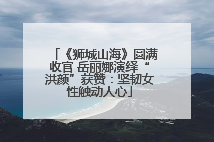 《狮城山海》圆满收官 岳丽娜演绎“洪颜”获赞：坚韧女性触动人心