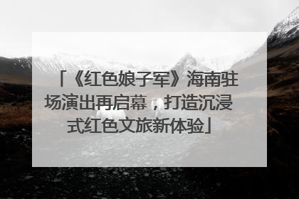 《红色娘子军》海南驻场演出再启幕，打造沉浸式红色文旅新体验