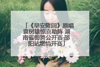 《早安隆回》原唱袁树雄惊喜助阵 湖南省街舞公开赛·邵阳站燃情开赛