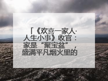 《欢喜一家人·人生小事》收官：家是“聚宝盆”，盛满平凡烟火里的无价真金