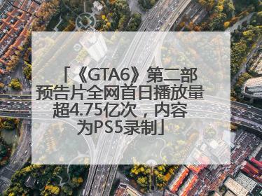 《GTA6》第二部预告片全网首日播放量超4.75亿次，内容为PS5录制