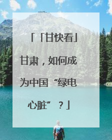 「甘快看」甘肃，如何成为中国“绿电心脏”？