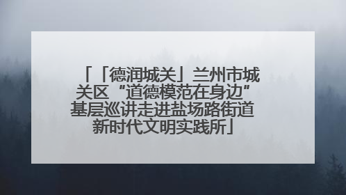 「德润城关」兰州市城关区“道德模范在身边”基层巡讲走进盐场路街道新时代文明实践所