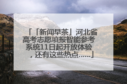 「新闻早茶」河北省高考志愿填报智能参考系统11日起开放体验，还有这些热点……
