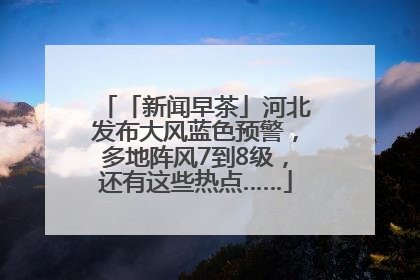 「新闻早茶」河北发布大风蓝色预警，多地阵风7到8级，还有这些热点……