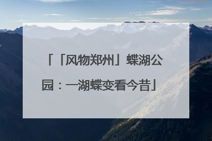 「风物郑州」蝶湖公园：一湖蝶变看今昔