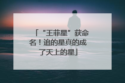 “王菲星”获命名！追的星真的成了天上的星