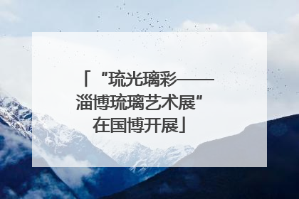 “琉光璃彩——淄博琉璃艺术展”在国博开展