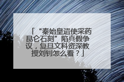 “秦始皇遣使采药昆仑石刻”陷真假争议，复旦文科资深教授刘钊怎么看？