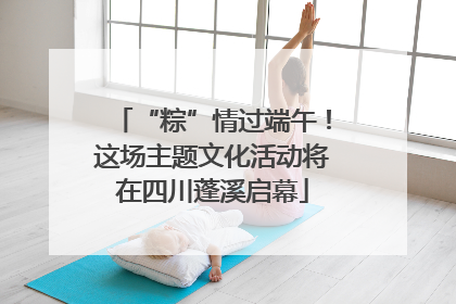 “粽”情过端午！这场主题文化活动将在四川蓬溪启幕