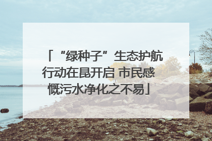 “绿种子”生态护航行动在昆开启 市民感慨污水净化之不易