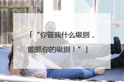 “你管我什么级别，能抓你的级别！”