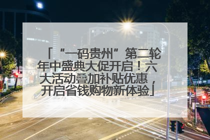 “一码贵州”第二轮年中盛典大促开启！六大活动叠加补贴优惠，开启省钱购物新体验