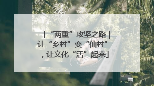 “两重”攻坚之路｜让“乡村”变“仙村”，让文化“活”起来
