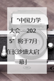 “中国力学大会—2025”将于7月在长沙盛大启幕