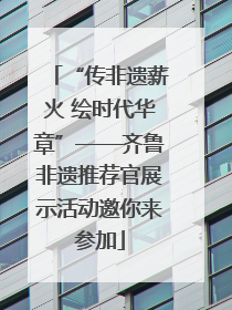 “传非遗薪火 绘时代华章”——齐鲁非遗推荐官展示活动邀你来参加