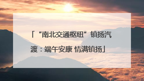 “南北交通枢纽”镇扬汽渡：端午安康 情满镇扬