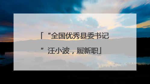 “全国优秀县委书记”汪小波，履新职