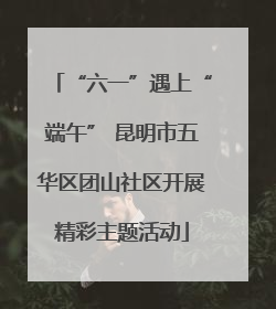 “六一”遇上“端午” 昆明市五华区团山社区开展精彩主题活动