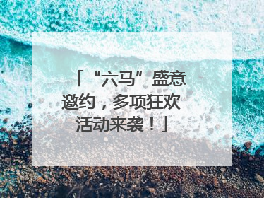 “六马”盛意邀约，多项狂欢活动来袭！