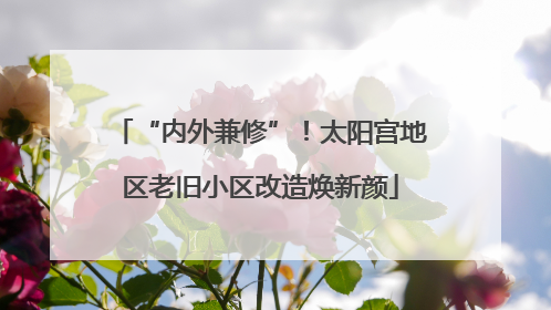 “内外兼修”！太阳宫地区老旧小区改造焕新颜