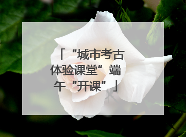 “城市考古体验课堂”端午“开课”