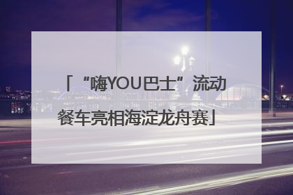 “嗨YOU巴士”流动餐车亮相海淀龙舟赛