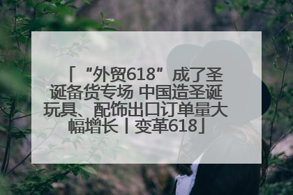 “外贸618”成了圣诞备货专场 中国造圣诞玩具、配饰出口订单量大幅增长丨变革618