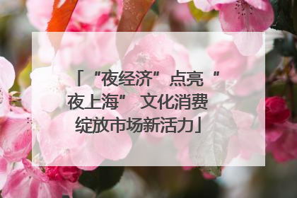 “夜经济”点亮“夜上海” 文化消费绽放市场新活力