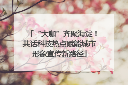 “大咖”齐聚海淀！共话科技热点赋能城市形象宣传新路径