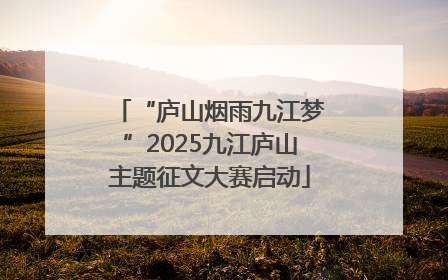 “庐山烟雨九江梦”2025九江庐山主题征文大赛启动