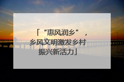 “惠风润乡”，乡风文明激发乡村振兴新活力