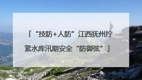 “技防+人防”江西抚州拧紧水库汛期安全“防御弦”