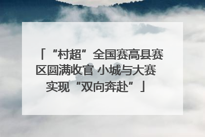 “村超”全国赛高县赛区圆满收官 小城与大赛实现“双向奔赴”