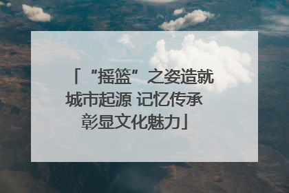 “摇篮”之姿造就城市起源 记忆传承彰显文化魅力