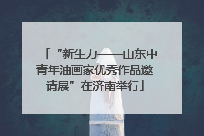 “新生力——山东中青年油画家优秀作品邀请展”在济南举行