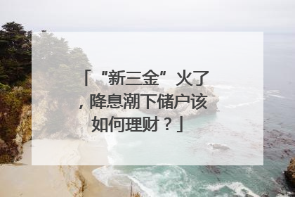 “新三金”火了，降息潮下储户该如何理财？