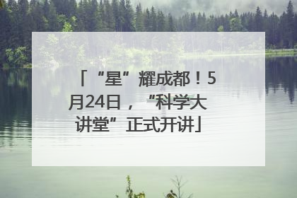 “星”耀成都！5月24日，“科学大讲堂”正式开讲