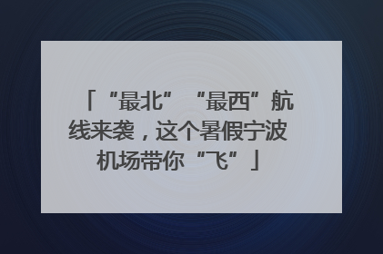 “最北”“最西”航线来袭，这个暑假宁波机场带你“飞”