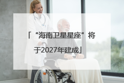 “海南卫星星座”将于2027年建成