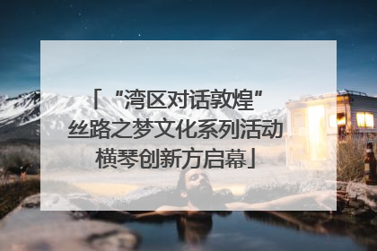 “湾区对话敦煌” 丝路之梦文化系列活动横琴创新方启幕