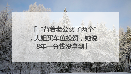 “背着老公买了两个”，大姐买车位投资，她说8年一分钱没拿到