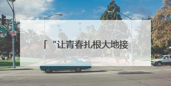 “让青春扎根大地接上地气”（乡村全面振兴中的青春力量）