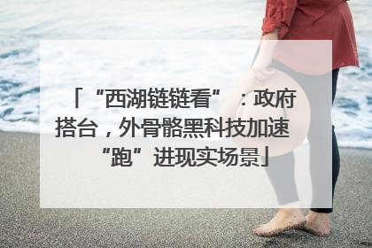 “西湖链链看”：政府搭台，外骨骼黑科技加速“跑”进现实场景