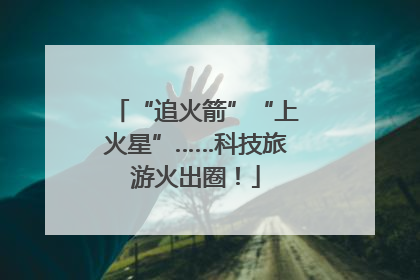 “追火箭”“上火星”……科技旅游火出圈！