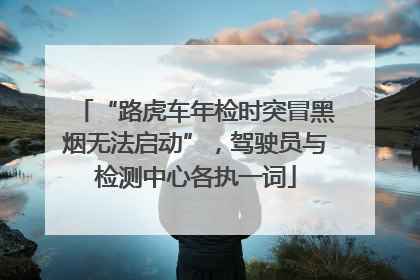 “路虎车年检时突冒黑烟无法启动”，驾驶员与检测中心各执一词