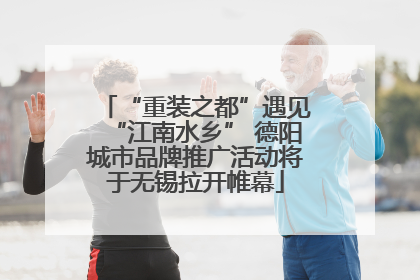 “重装之都”遇见“江南水乡” 德阳城市品牌推广活动将于无锡拉开帷幕