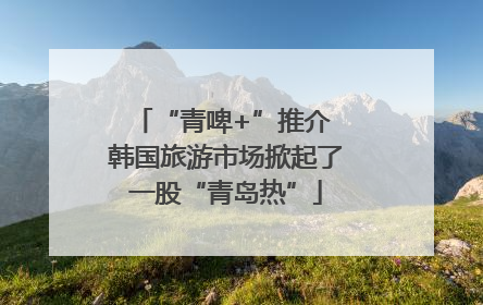 “青啤+”推介 韩国旅游市场掀起了一股“青岛热”