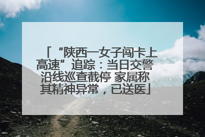“陕西一女子闯卡上高速”追踪：当日交警沿线巡查截停 家属称其精神异常，已送医