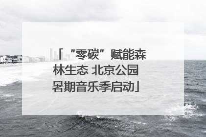 “零碳”赋能森林生态 北京公园暑期音乐季启动